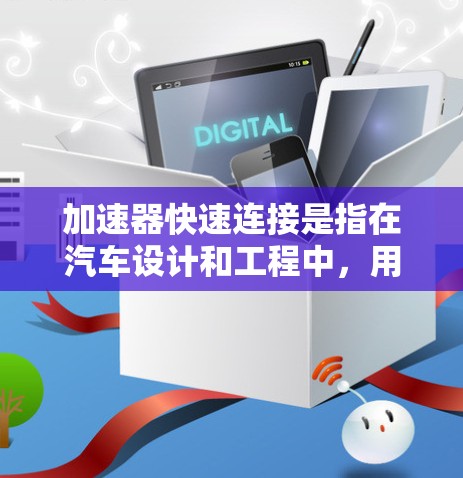 加速器快速连接是指在汽车设计和工程中，用于高效连接多件部件的装置，确保在加速时动力能够顺畅传递。以下是对这一概念的详细分析和总结