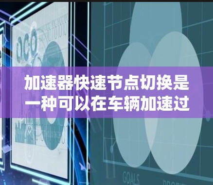 加速器快速节点切换是一种可以在车辆加速过程中自动或手动切换不同档位的技术，主要应用于汽车驾驶系统。它通过优化驾驶体验、提高油耗和提升车辆性能，特别是在换挡时