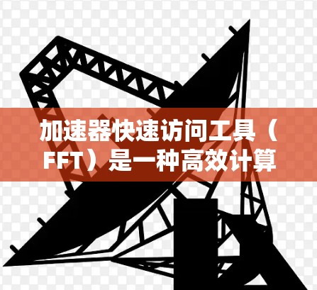 加速器快速访问工具（FFT）是一种高效计算离散傅里叶变换（DFT）的算法，主要应用于信号处理、图像处理和音频处理等领域。以下是关于FFT的详细总结