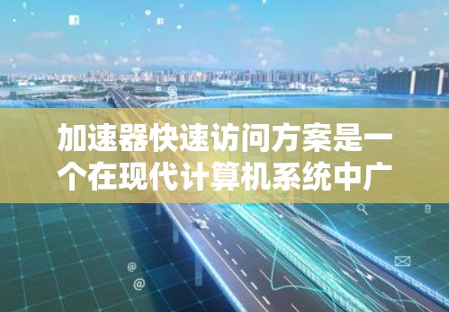加速器快速访问方案是一个在现代计算机系统中广泛应用的技术或方法,旨在优化数据访问速度,提升系统的性能和效率。以下是对该概念的详细分析和总结 加速器快速访问方案是一个在现代计算机系统中广泛应用的技术或方法,旨在优化数据访问速度,提升系统的性能和效率。以下是对该概念的详细分析和总结