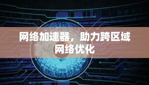 网络加速器,助力跨区域网络优化 网络加速器,助力跨区域网络优化