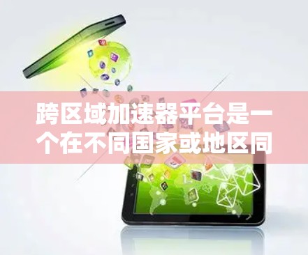 跨区域加速器平台是一个在不同国家或地区同时运行的加速器，旨在提升用户体验。以下是对该主题的详细分析