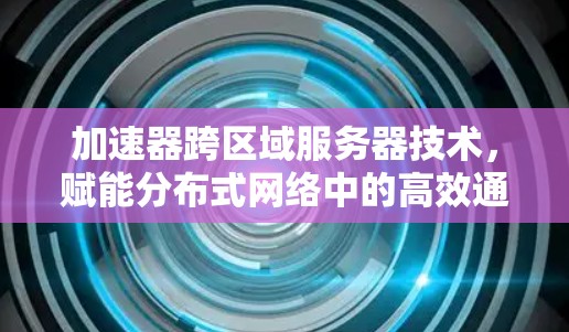 加速器跨区域服务器技术，赋能分布式网络中的高效通信