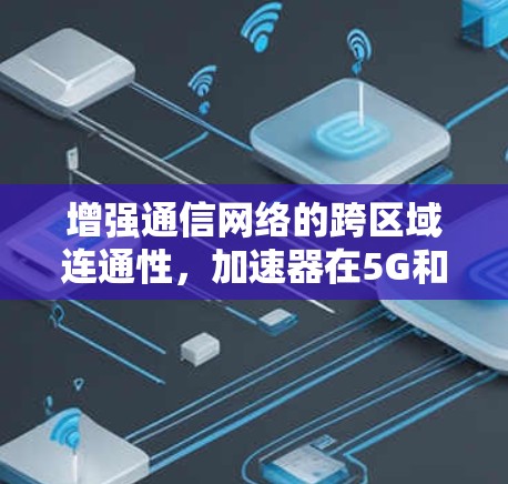 增强通信网络的跨区域连通性，加速器在5G和 mmWave通信中的应用与发展
