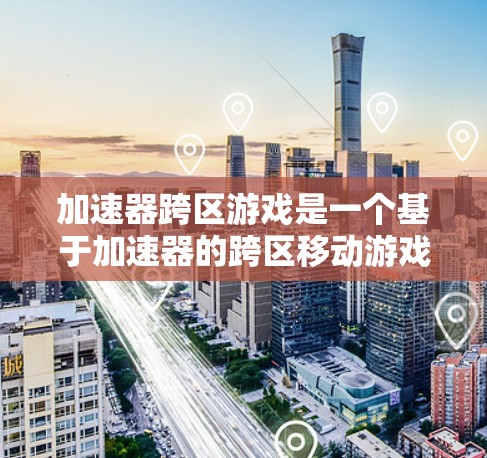 加速器跨区游戏是一个基于加速器的跨区移动游戏，玩家通过使用加速器来提升移动速度，同时在跨区过程中灵活应对挑战。以下是对该游戏的详细解析