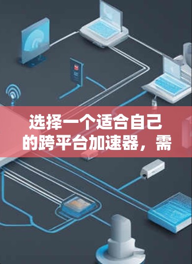 选择一个适合自己的跨平台加速器，需要综合考虑多个因素，包括功能、性能、价格、兼容性和使用体验。以下是对加速器的选择建议