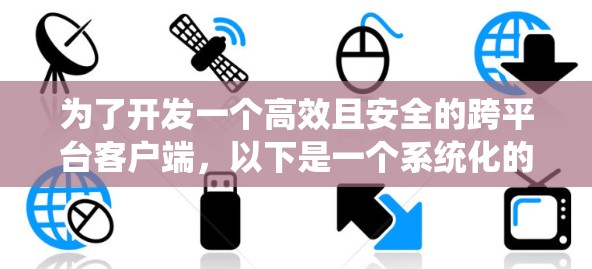 为了开发一个高效且安全的跨平台客户端，以下是一个系统化的步骤指南