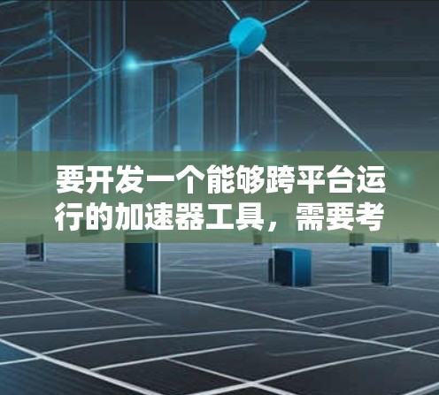 要开发一个能够跨平台运行的加速器工具，需要考虑以下几个关键方面