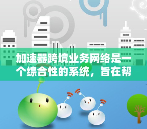 加速器跨境业务网络是一个综合性的系统，旨在帮助企业在全球范围内高效、安全地进行业务往来。以下是对该网络的详细分析