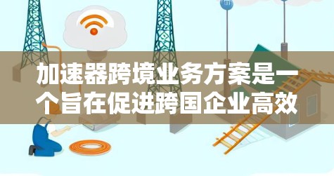 加速器跨境业务方案是一个旨在促进跨国企业高效运营的法律、税务和监管工具。以下是对该方案的详细分析