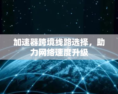 加速器跨境线路选择,助力网络速度升级 加速器跨境线路选择,助力网络速度升级