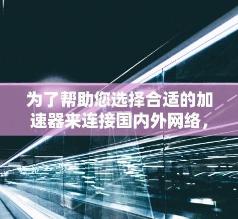 为了帮助您选择合适的加速器来连接国内外网络，以下是一些推荐的加速器类型和示例，供您参考