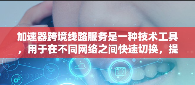 加速器跨境线路服务是一种技术工具，用于在不同网络之间快速切换，提升连接效率和减少延迟。以下是对该服务的详细说明