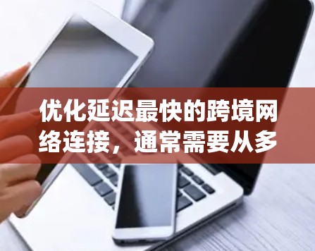 优化延迟最快的跨境网络连接，通常需要从多个角度入手，包括设备和服务器的配置、网络设置以及使用VPN或端到端隧道。以下是一个步骤-by-step的优化建议