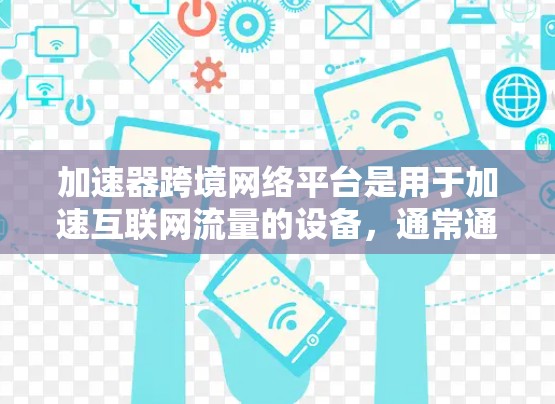 加速器跨境网络平台是用于加速互联网流量的设备，通常通过网络分享流量，供用户使用。以下是关于这些平台的详细总结