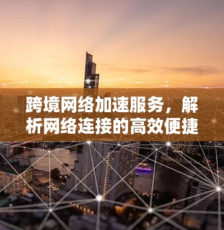 跨境网络加速服务，解析网络连接的高效便捷