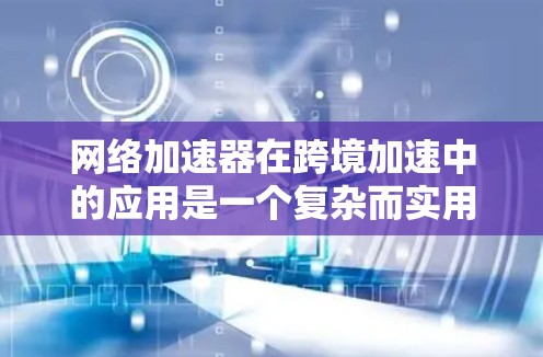 网络加速器在跨境加速中的应用是一个复杂而实用的解决方案，它通过多端设备的网络连接，提升网络速度并优化用户体验。以下是对这一概念的详细讨论和总结