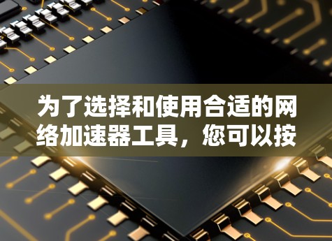 为了选择和使用合适的网络加速器工具，您可以按照以下步骤进行