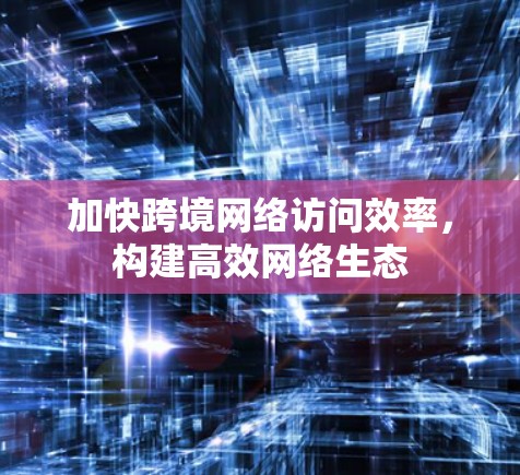 加快跨境网络访问效率，构建高效网络生态