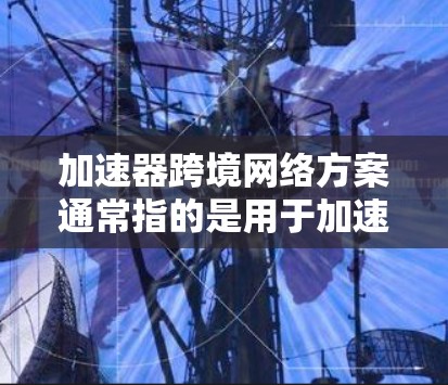 加速器跨境网络方案通常指的是用于加速网络连接的设备或解决方案。以下是一些常见的加速器类型和使用场景
