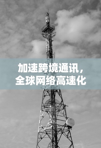 加速跨境通讯,全球网络高速化技术解决方案 加速跨境通讯,全球网络高速化技术解决方案