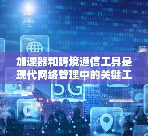 加速器和跨境通信工具是现代网络管理中的关键工具，它们帮助用户在不同网络环境中高效地进行数据传输和通信。以下是对这些工具的详细分析