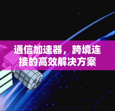 通信加速器，跨境连接的高效解决方案