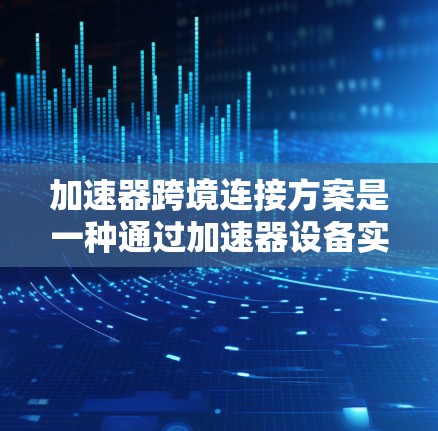 加速器跨境连接方案是一种通过加速器设备实现跨地区的网络数据传输的解决方案，旨在提高数据传输速度和减少网络使用成本。以下是对该方案的详细分析和总结