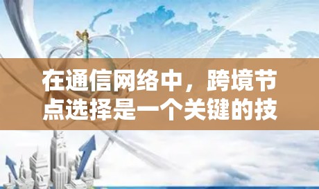 在通信网络中，跨境节点选择是一个关键的技术，用于优化数据传输效率。以下是对该主题的总结和深入探讨
