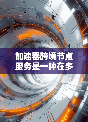 加速器跨境节点服务是一种在多个节点设备之间进行数据传输和加速的网络技术，旨在提高数据传输速度和网络效率。以下是对该服务的详细解析