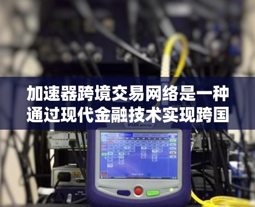 加速器跨境交易网络是一种通过现代金融技术实现跨国交易的系统，旨在提高交易效率、降低成本并降低风险。以下是对该网络的详细总结