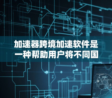 加速器跨境加速软件是一种帮助用户将不同国家或地区的网络设备合并到一个虚拟网络中的工具，旨在减少网络使用时间和费用。以下是详细的步骤和注意事项