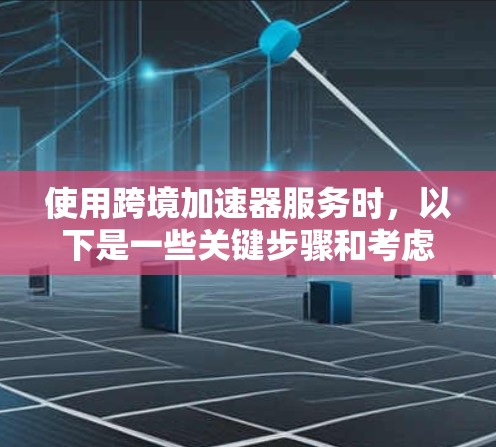 使用跨境加速器服务时，以下是一些关键步骤和考虑事项