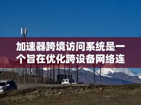 加速器跨境访问系统是一个旨在优化跨设备网络连接的系统，主要功能包括加速网络流量、保护数据隐私、管理设备间连接和维护安全性。以下是系统的主要方面及其详细内容