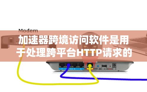 加速器跨境访问软件是用于处理跨平台HTTP请求的系统，其功能包括将请求分解成多个子请求，分别处理不同的平台，然后将结果返回给主平台。以下是该软件的主要功能和相关考虑因素