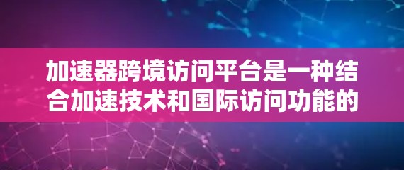 加速器跨境访问平台是一种结合加速技术和国际访问功能的平台,旨在为国际用户提供更快、更安全的下载体验。以下是该平台的详细介绍 加速器跨境访问平台是一种结合加速技术和国际访问功能的平台,旨在为国际用户提供更快、更安全的下载体验。以下是该平台的详细介绍