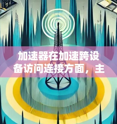加速器在加速跨设备访问连接方面，主要涉及以下几个方面