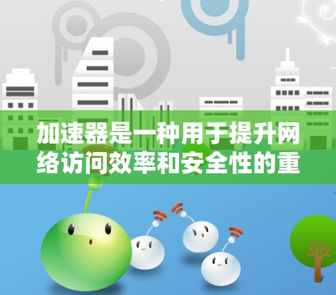 加速器是一种用于提升网络访问效率和安全性的重要工具，尤其在跨境访问中起着关键作用。以下是加速器在跨境访问中的基本教程