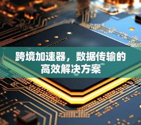跨境加速器,数据传输的高效解决方案 跨境加速器,数据传输的高效解决方案