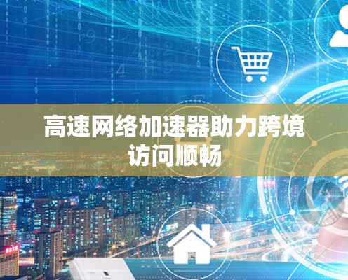 高速网络加速器助力跨境访问顺畅 高速网络加速器助力跨境访问顺畅