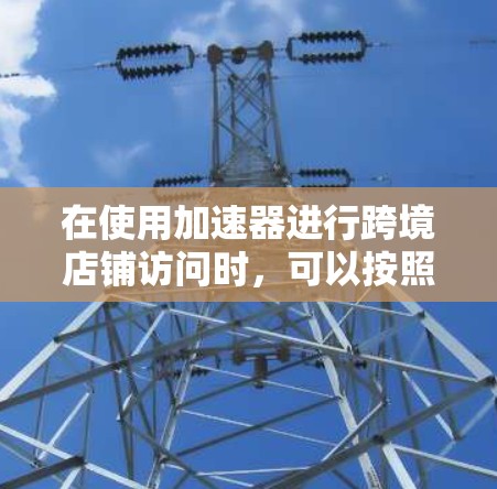 在使用加速器进行跨境店铺访问时，可以按照以下步骤操作