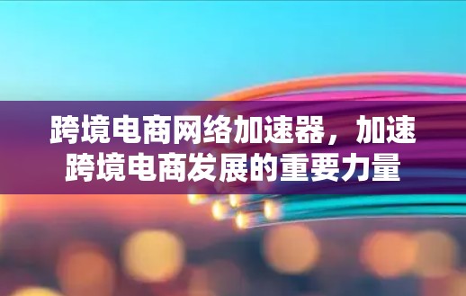 跨境电商网络加速器，加速跨境电商发展的重要力量