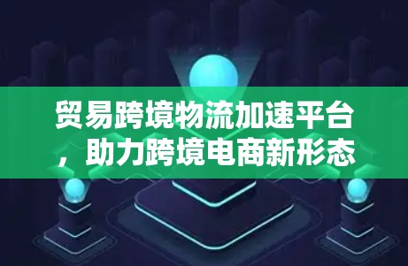 贸易跨境物流加速平台,助力跨境电商新形态 贸易跨境物流加速平台,助力跨境电商新形态