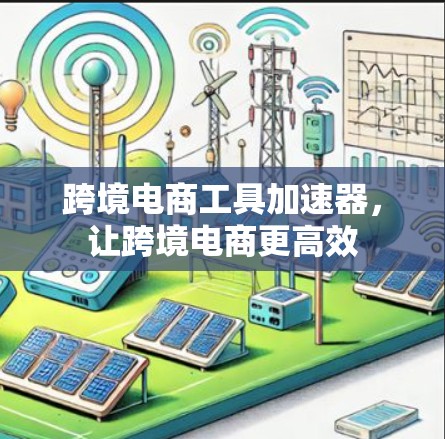 跨境电商工具加速器,让跨境电商更高效 跨境电商工具加速器,让跨境电商更高效