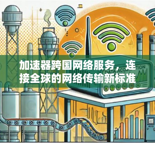 加速器跨国网络服务，连接全球的网络传输新标准