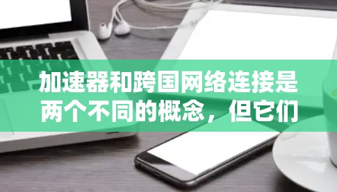 加速器和跨国网络连接是两个不同的概念，但它们在现代网络和应用中都有其独特的用途。以下是对这两个概念的详细解释
