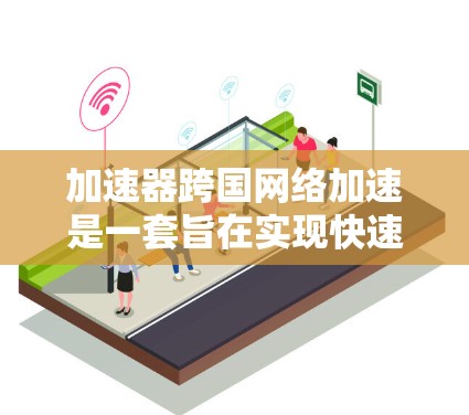 加速器跨国网络加速是一套旨在实现快速网络连接的技术，尤其在多个网络环境中使用。以下是对该概念的分步骤说明