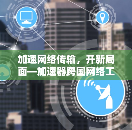 加速网络传输，开新局面—加速器跨国网络工具