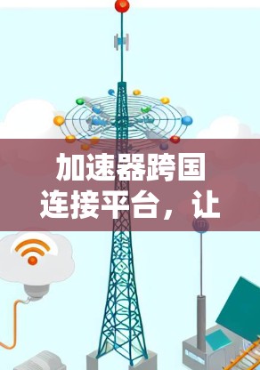 加速器跨国连接平台，让数据无缝连接，加速你的网络之旅