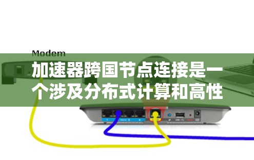 加速器跨国节点连接是一个涉及分布式计算和高性能计算的高级概念，结合了加速器芯片、节点连接和跨网络环境的元素。以下是对该概念的详细分析和解释